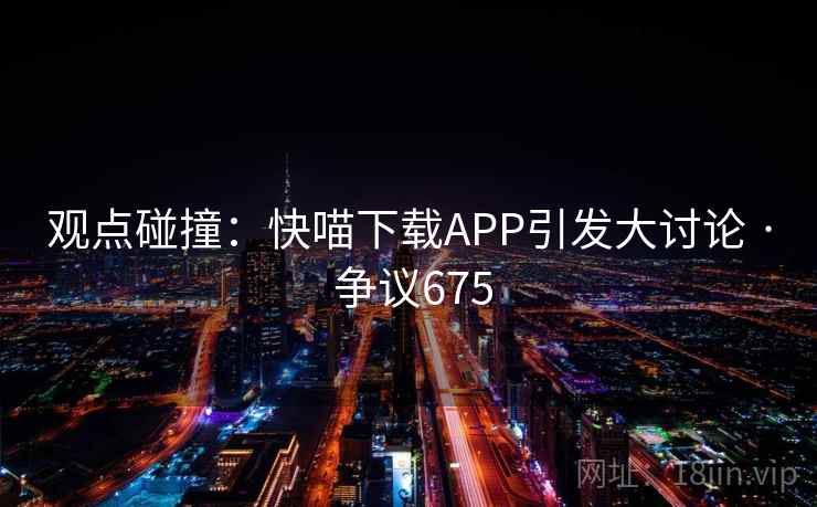 观点碰撞：快喵下载APP引发大讨论 · 争议675