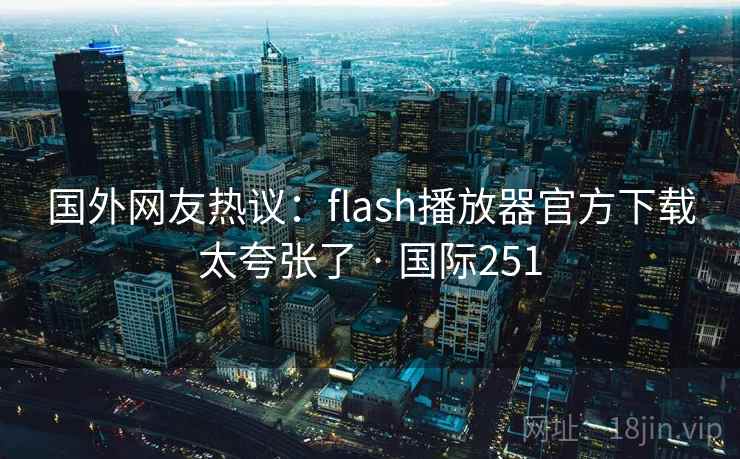 国外网友热议:flash播放器官方下载太夸张了 · 国际251 第2张 国外网友热议:flash播放器官方下载太夸张了 · 国际251 第2张