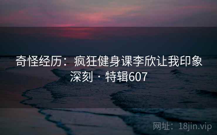 奇怪经历：疯狂健身课李欣让我印象深刻 · 特辑607  第1张