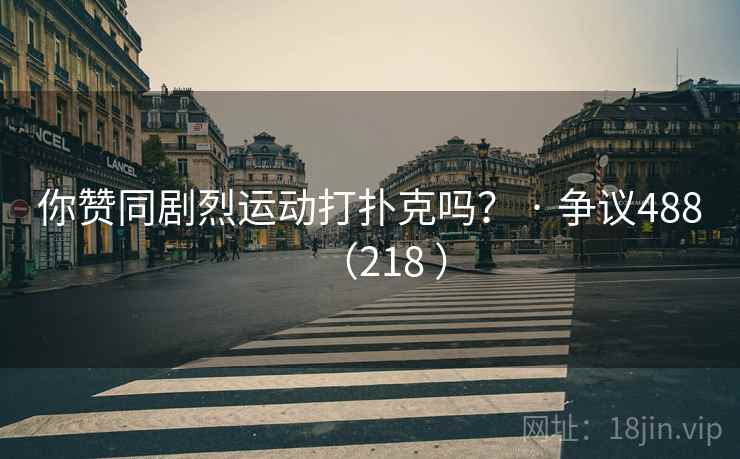 你赞同剧烈运动打扑克吗？ · 争议488（218 ）  第2张