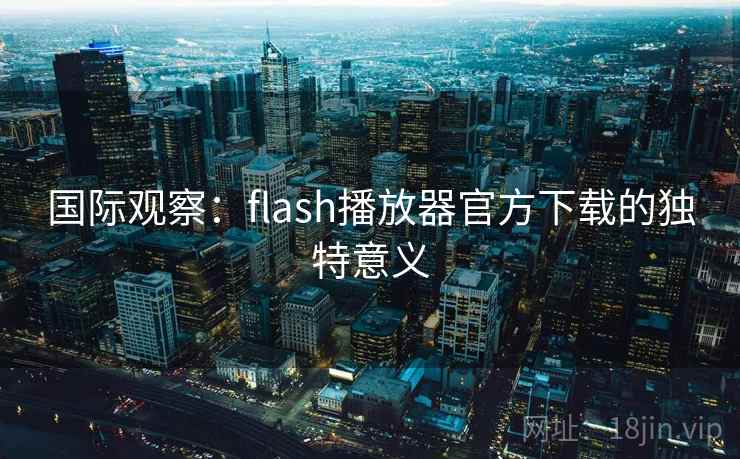 国际观察：flash播放器官方下载的独特意义