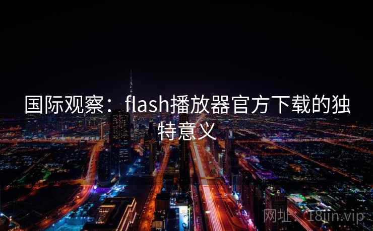 国际观察：flash播放器官方下载的独特意义  第2张