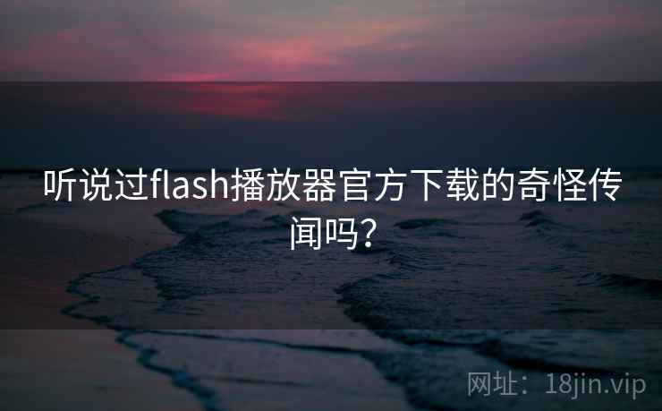 听说过flash播放器官方下载的奇怪传闻吗? 第2张 听说过flash播放器官方下载的奇怪传闻吗? 第2张