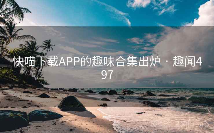 快喵下载APP的趣味合集出炉 · 趣闻497