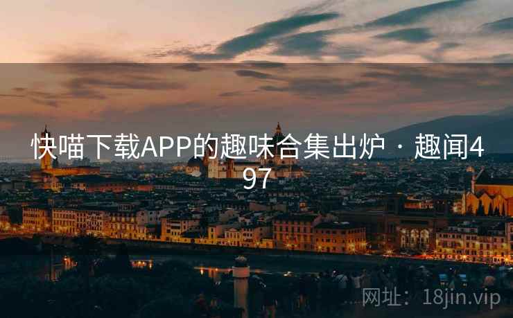 快喵下载APP的趣味合集出炉 · 趣闻497 第2张 快喵下载APP的趣味合集出炉 · 趣闻497 第2张
