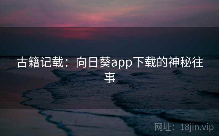 古籍记载:向日葵app下载的神秘往事 第2张 古籍记载:向日葵app下载的神秘往事 第2张