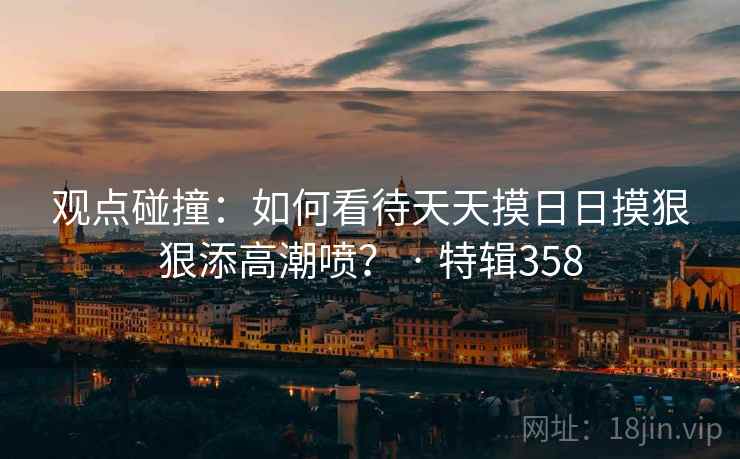 观点碰撞：如何看待天天摸日日摸狠狠添高潮喷？ · 特辑358  第2张
