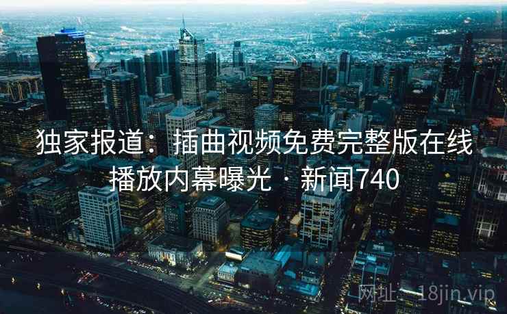 独家报道:插曲视频免费完整版在线播放内幕曝光 · 新闻740 第2张 独家报道:插曲视频免费完整版在线播放内幕曝光 · 新闻740 第2张