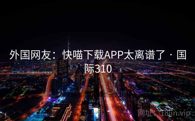 外国网友：快喵下载APP太离谱了 · 国际310