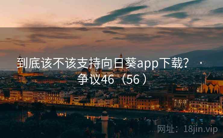 到底该不该支持向日葵app下载？ · 争议46（56 ）
