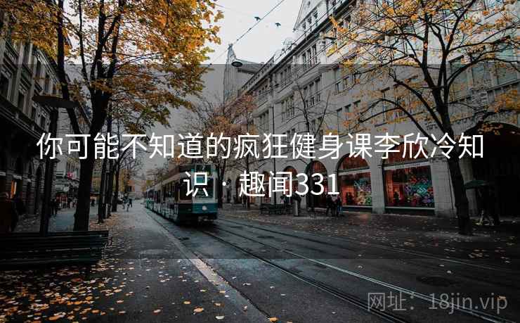 你可能不知道的疯狂健身课李欣冷知识 · 趣闻331  第1张