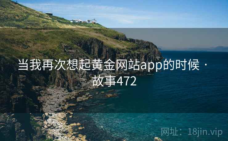当我再次想起黄金网站app的时候 · 故事472 第2张 当我再次想起黄金网站app的时候 · 故事472 第2张