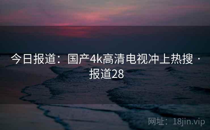 今日报道:国产4k高清电视冲上热搜 · 报道28 第2张 今日报道:国产4k高清电视冲上热搜 · 报道28 第2张
