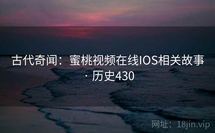 古代奇闻：蜜桃视频在线IOS相关故事 · 历史430