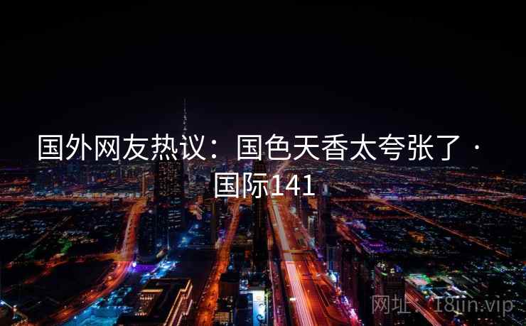 国外网友热议：国色天香太夸张了 · 国际141