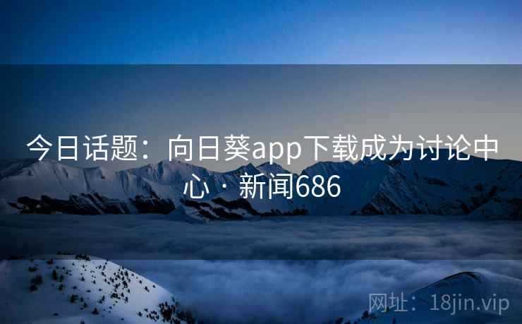 今日话题：向日葵app下载成为讨论中心 · 新闻686  第1张