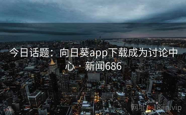 今日话题：向日葵app下载成为讨论中心 · 新闻686  第2张