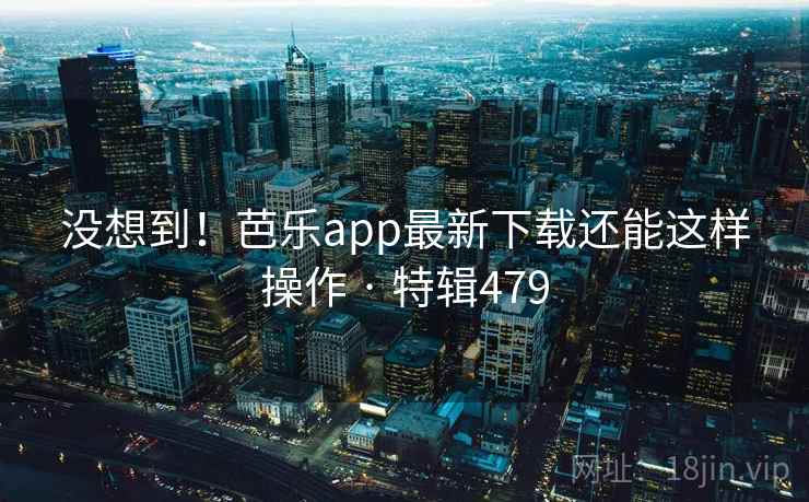 没想到！芭乐app最新下载还能这样操作 · 特辑479