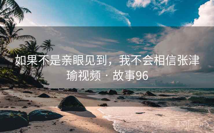 如果不是亲眼见到，我不会相信张津瑜视频 · 故事96  第1张
