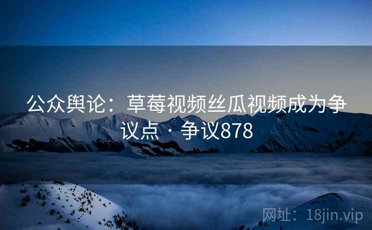 公众舆论：草莓视频丝瓜视频成为争议点 · 争议878  第1张