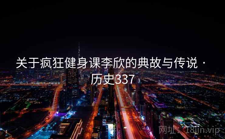 关于疯狂健身课李欣的典故与传说 · 历史337