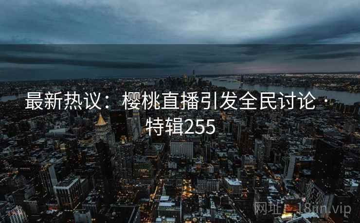 最新热议:樱桃直播引发全民讨论 · 特辑255 第2张 最新热议:樱桃直播引发全民讨论 · 特辑255 第2张