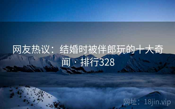 网友热议：结婚时被伴郎玩的十大奇闻 · 排行328