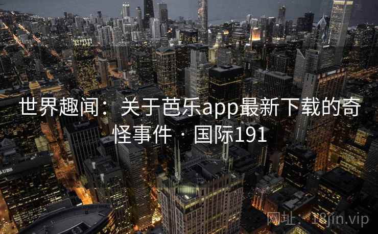 世界趣闻:关于芭乐app最新下载的奇怪事件 · 国际191 第2张 世界趣闻:关于芭乐app最新下载的奇怪事件 · 国际191 第2张