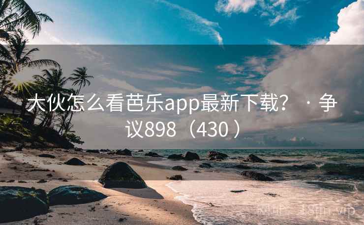 大伙怎么看芭乐app最新下载? · 争议898(430 ) 第2张 大伙怎么看芭乐app最新下载? · 争议898(430 ) 第2张