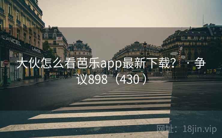 大伙怎么看芭乐app最新下载？ · 争议898（430 ）