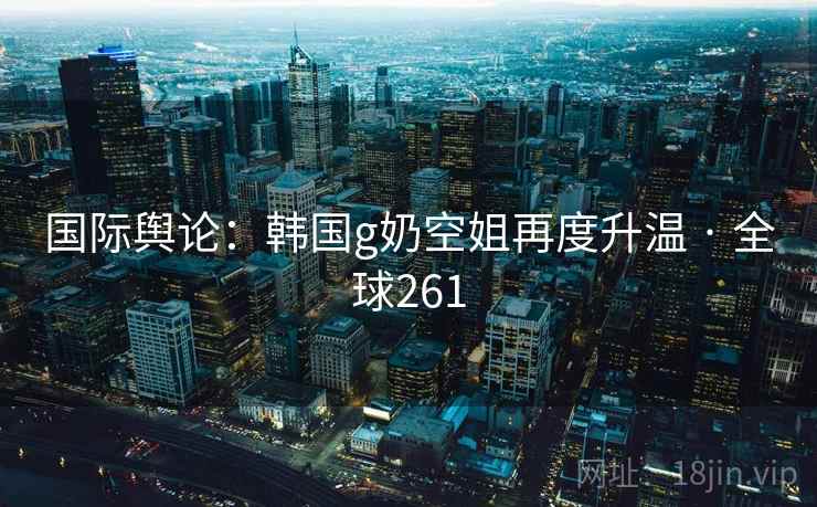 国际舆论:韩国g奶空姐再度升温 · 全球261 第4张 国际舆论:韩国g奶空姐再度升温 · 全球261 第4张