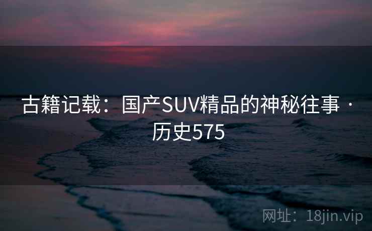 古籍记载:国产SUV精品的神秘往事 · 历史575 第2张 古籍记载:国产SUV精品的神秘往事 · 历史575 第2张