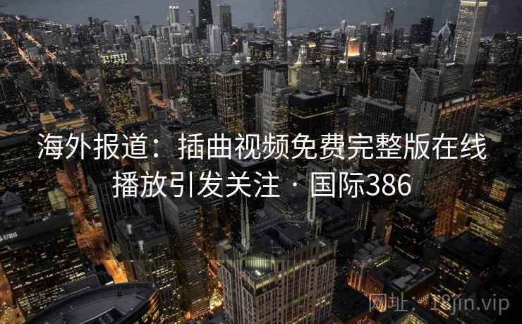 海外报道:插曲视频免费完整版在线播放引发关注 · 国际386 第1张 海外报道:插曲视频免费完整版在线播放引发关注 · 国际386 第1张
