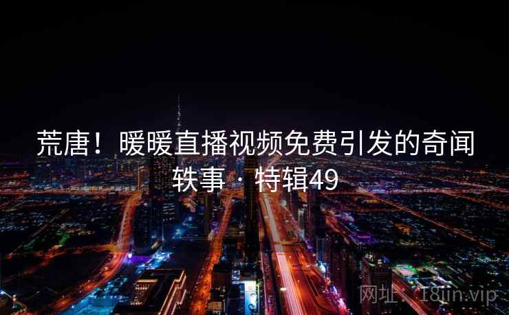 荒唐！暖暖直播视频免费引发的奇闻轶事 · 特辑49  第2张