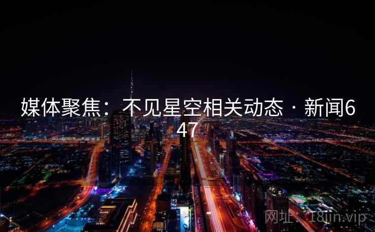 媒体聚焦：不见星空相关动态 · 新闻647