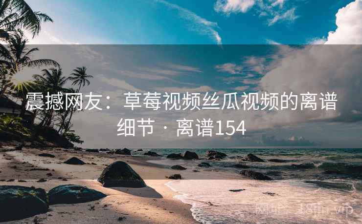 震撼网友：草莓视频丝瓜视频的离谱细节 · 离谱154  第1张