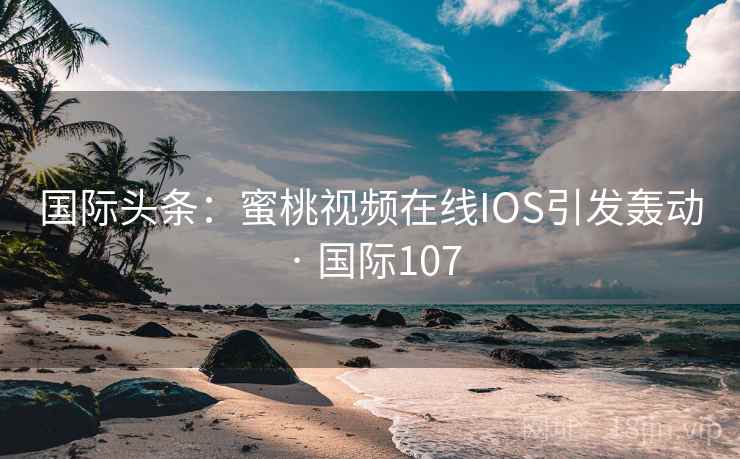 国际头条：蜜桃视频在线IOS引发轰动 · 国际107