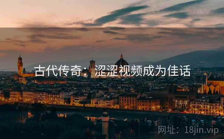 古代传奇：涩涩视频成为佳话  第1张