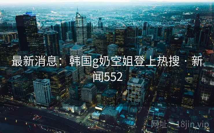 最新消息：韩国g奶空姐登上热搜 · 新闻552