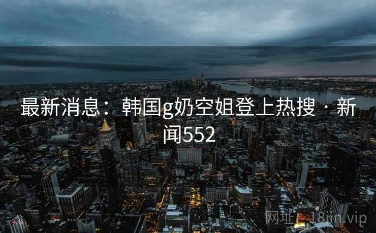 最新消息：韩国g奶空姐登上热搜 · 新闻552  第2张