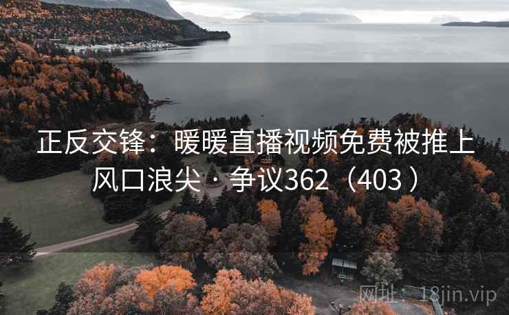 正反交锋：暖暖直播视频免费被推上风口浪尖 · 争议362（403 ）  第2张