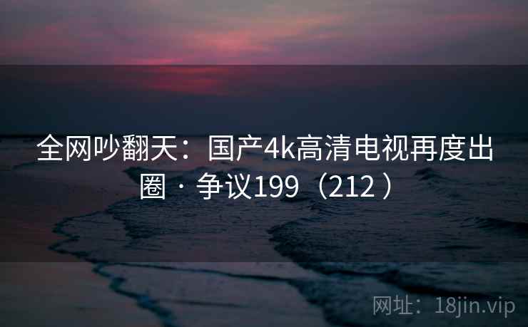 全网吵翻天：国产4k高清电视再度出圈 · 争议199（212 ）  第2张