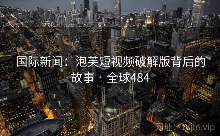 国际新闻：泡芙短视频破解版背后的故事 · 全球484